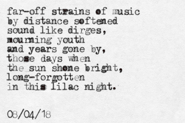 far-off strains of music by distance softened sound like dirges, mourning youth and years gone by, those days when the sun shone bright, long-forgotten in this lilac night. 08/04/18