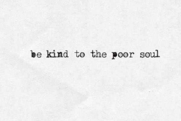 be kind to the poor soul 