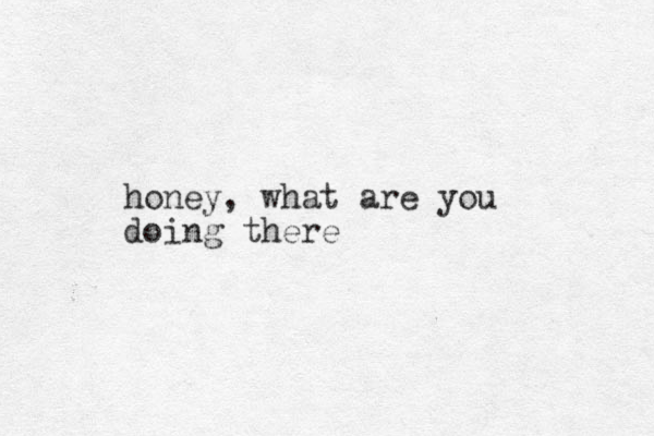 honey, what are you doing there
