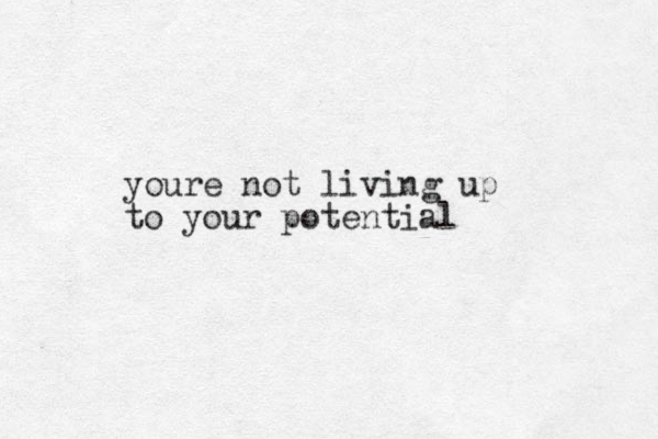 youre not living up to your potential . .