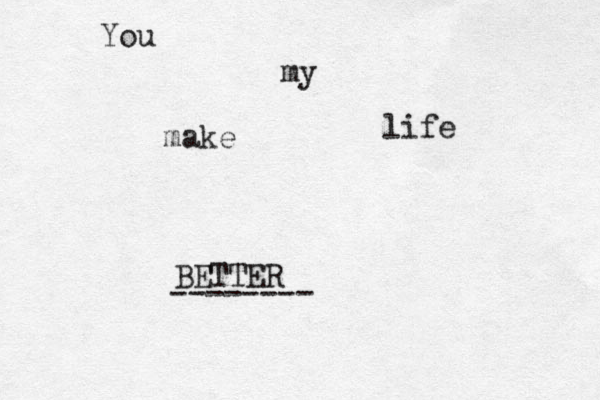 You make my life BETTER -------- s 