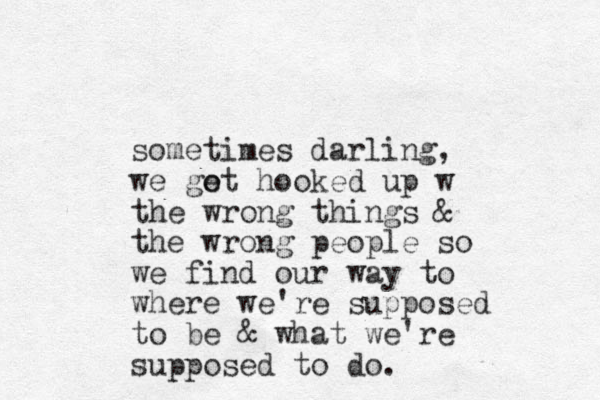 sometimes darling, we go et hooked up w the wrong things & the wrong people so we find our way to where we're supposed to be & what we're supposed to do.