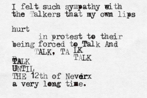 I felt such sympathy eith w the Talkers that my own lips hurt in protest to their being forced to Talk And TALK, TA B LK TALK T TALK UNTIL THE 12th of Nevdr er erx a very long time. 