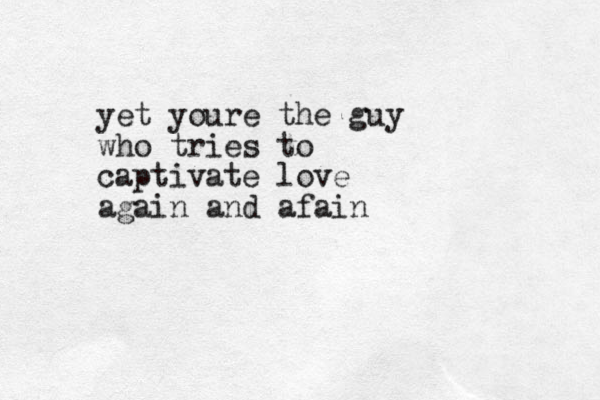 yet youre the guy who tries to captivate love again and afain