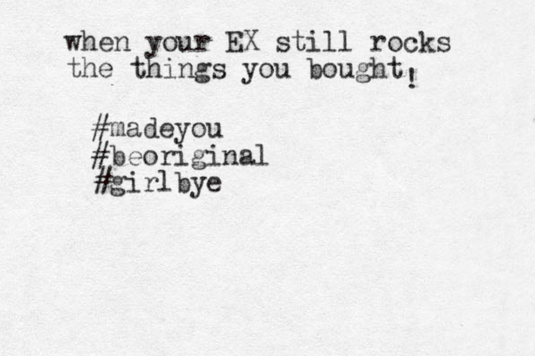 when your EX still rocks the things you bought ! #madeyou #beoriginal #girlbye 