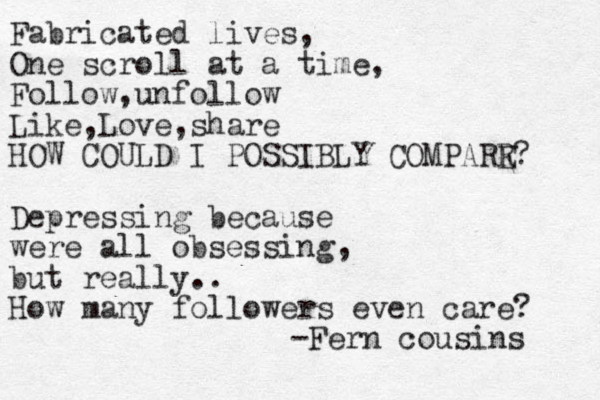 Fabricated lives, One scroll at a time, Follow,unfollow Like,Love,share HOW COULD I POSSIBLY COMPARR E? Depressing because were all obsessing but really.. How many followers even care? , -Fern cousins 