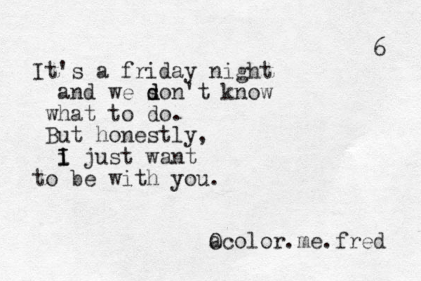 It's a friday night and we s d d on't know what to do. But honestly, i just want I I to be with you. a Ocolor.me.fred 6 