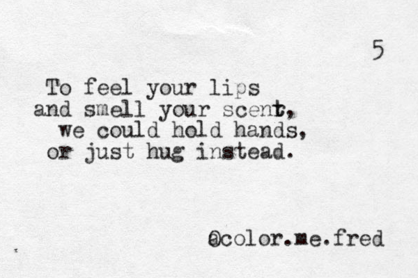 To feel your lips and smell your scenr t t, we could hold hands, or just hug instead. a Ocolor.me.fred 5 