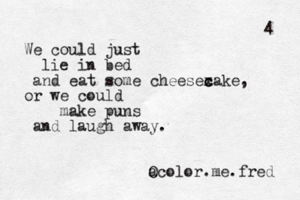 We could just lie in bed and eat some cheesex c cake, or we could make puns and laugh away. a Ocolor.me.fred 4 