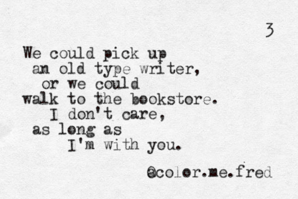 We could pick up an old type writer, or we could walk to the bookstore. I don't care, as long as I'm with you. a Ocolor.me.fred 3 