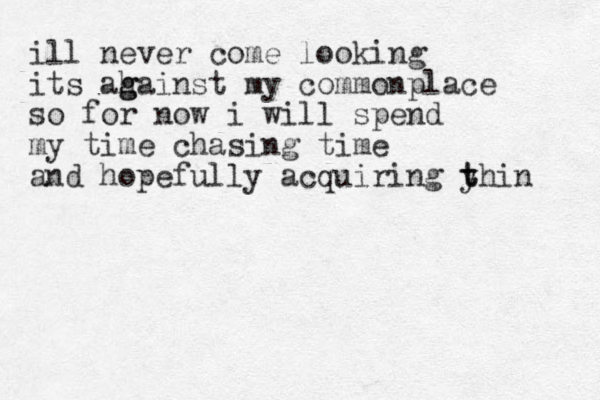 ill never come looking its ah g gainst my commonplace so for now i will spend my time chasing time and hopefully acquiring y t thin 