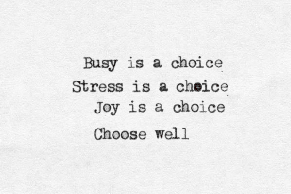 Busy is a choice Stress is a choice Joy is a choice Choose well