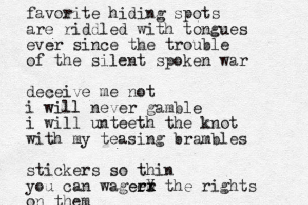 favorite hiding spots are riddled with tongues ever since the trouble of the silent spoken war deceive me not i will never gamble i will unteeth the knot with my teasing brambles stickers so thin you can wage m er erx X r the rights on them 