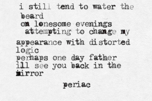 i still tend to water the beard on lonesome evenings attempting to change my appearance with distorted logic perhaps one day father ill see you back in the i m mirror periac