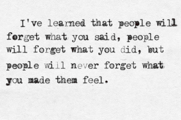 I've learned that people will forget what you said, people will forget what you did, but people will ne ver forget what you made them feel.