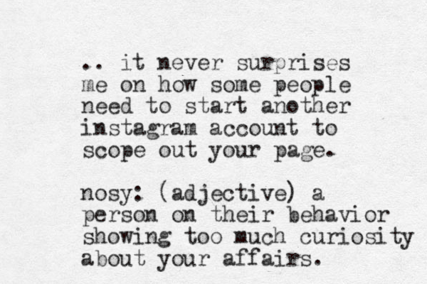 .. it never surprises me on how some people need to start another instagram account to scope out your page. nosy: (adjective) a person on their behavior showing too much curiosity about your affairs. 