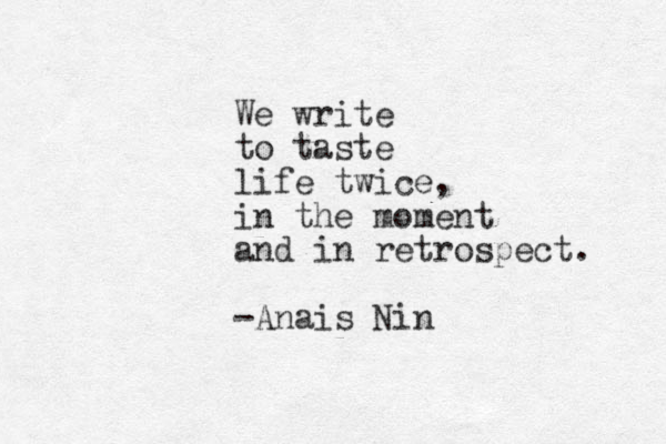 We write to taste life twice, in the moment and in retrospect. -Anais Nin