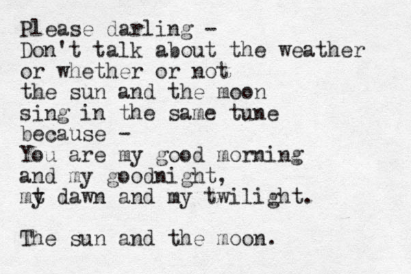 Please darling - Don't talk about the weather or whether or not the sun and the moon sing in the same tune because - You are my good morning and my goodnight, mt y dawn and my twilight. The sun and the moon.