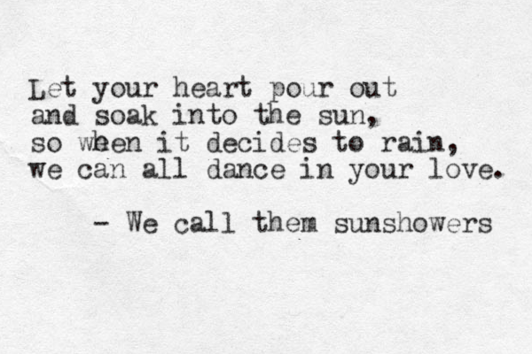 Let your heart pour out and soak into the sun, so we hen it decides to rain, we can all dance in your love. - We call them sunshowers 