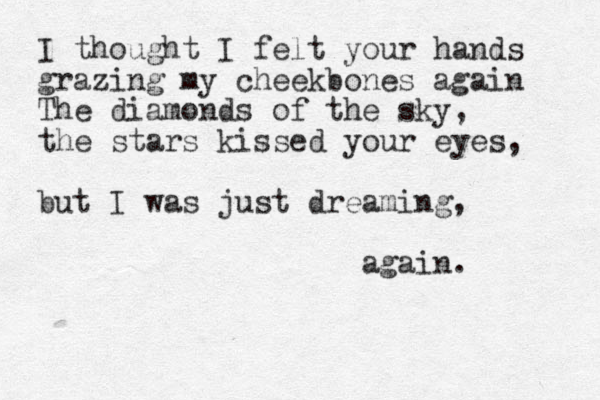 I thought I felt your hands grazing my cheekbones again The diamonds of the sky, the stars kissed your eyes, but I was just dreaming, again. 