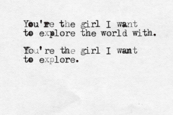 You're the girl I want to explore the world with. You're the girl I want to explore.