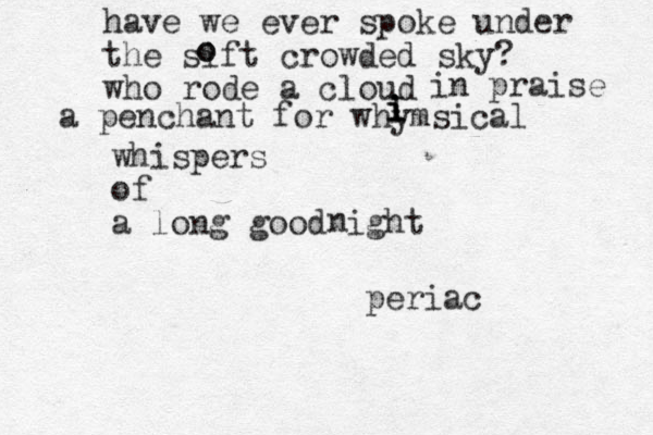 have we ever spoke under the sift crowded sky? who rode a cloud o o in praise a penchant for whymsical i i I i whispers of a long good ight n periac 