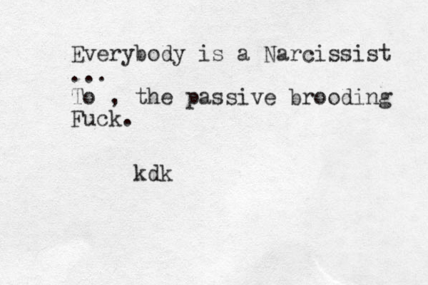 Everybody is a Narcissist ... To , the passive brooding Fuck. kdk