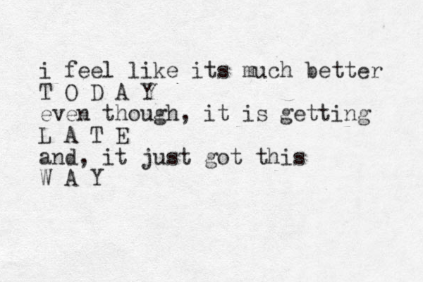 i feel like its much better T O D A Y even though, it is getting L A T E and, it just got this W A Y 