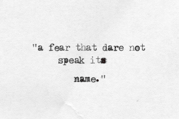 "a fear that dare not speak its name."