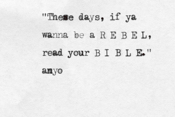 "These days, if ya wanna be a R E B E L, read your B I B L E." an myo
