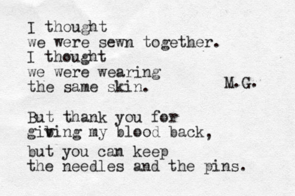 I thought we were sewn together. I thought we were wearing the same skin. But thank you for gib ving my blood back , but you can keep the needles and the pins. M.G. 