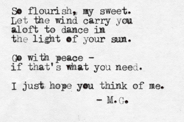 So flourish, my sweet. Let the wind carry you aloft to dance in the light of your sun. Go with peace - if that's what you need. I just hope you think of me. - M.G. 