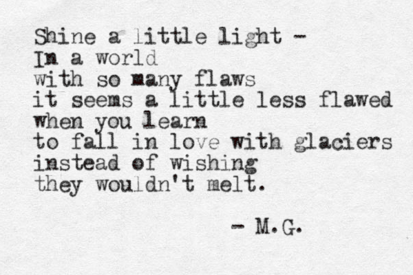 Shine a little light - In a world with so many flaws it seems a little less flawed when you learn to fall in love with glaciers instead of wishing they wouldn't melt. - M.G. 