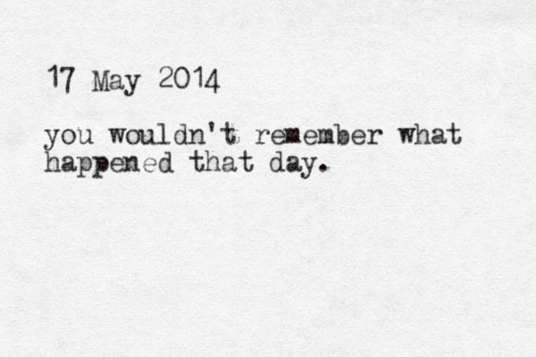 17 May 2014 you wouldn't remember what happened that day.