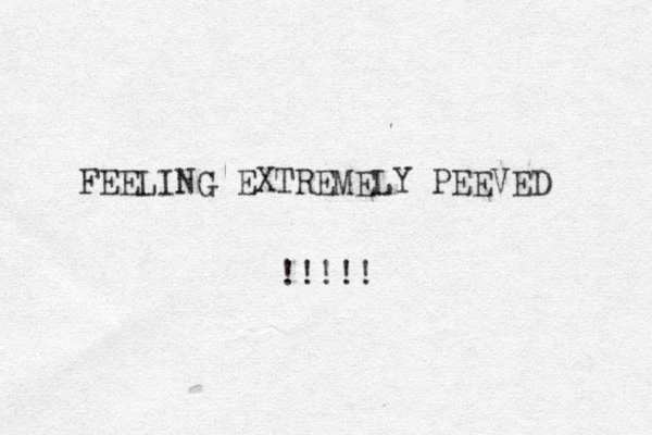 FEELING EXTREMELY PEEVED !!!!! 