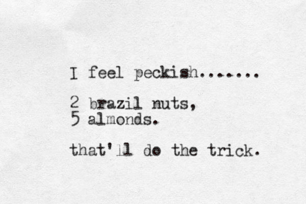 I feel peckish....... 2 brazil nuts, 5 almonds. that'll do the trick. 