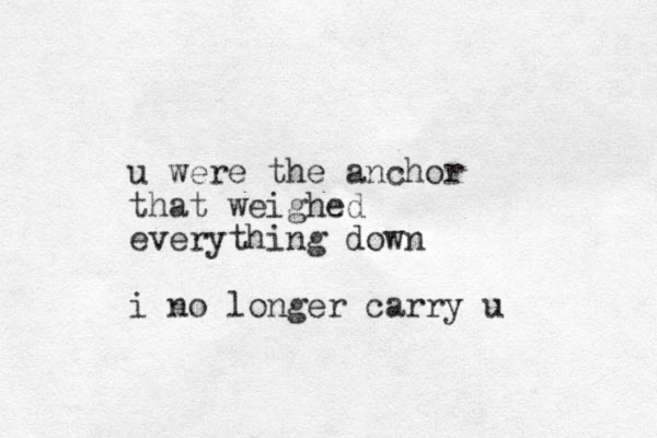 u were the anchor that weighed everything down i no longer carry u
