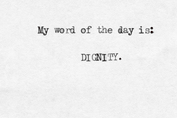 My word of the day is: DIGNITY. 