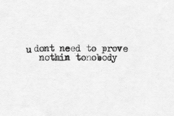 dont need to prove nothin tonobody u 