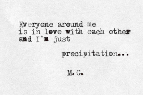 Everyone around me is in love with each other and I'm just precipitation... M.G. 