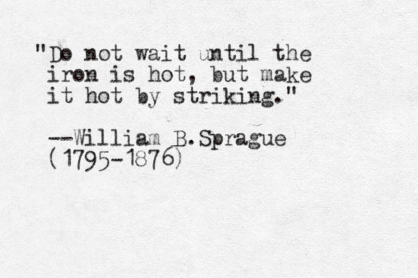 "Do not wait until the iron is hot, but make it hot by striking." --William B.Sprague (1795-1876)