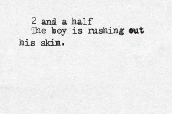 2 and a half The boy is rushing out his skin. 