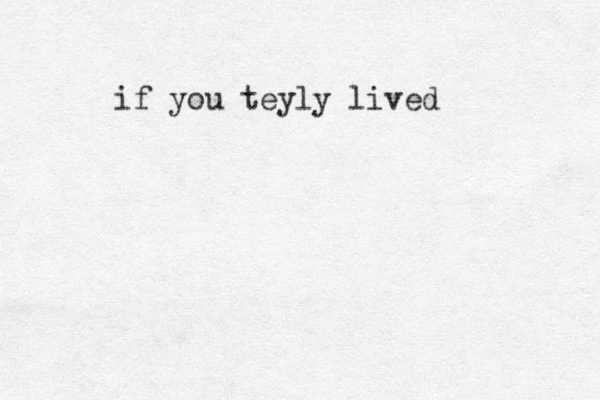 if you teyly lived 