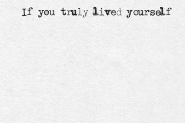 If you truly lived yourself 