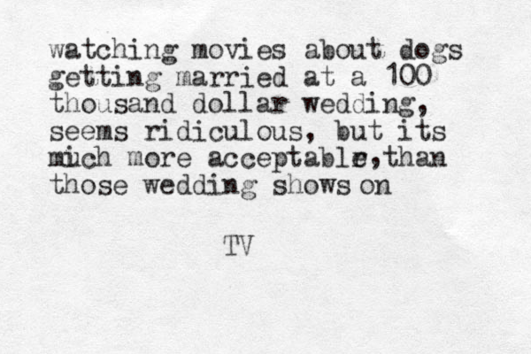 watching movies about dogs getting married at a 100 thousand dollar wedding, seems ridiculous, but its mich u more acceptablr e than those wedding shows , on TV