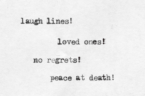 laugh lines! l loved ones! no regrets! peace at death! 