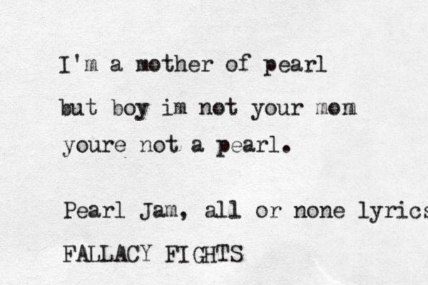 I'm a mother of pearl but boy im not your mon m youre not a pearl. Pearl Jam , all or none lyrics FALLACY FIGHTS