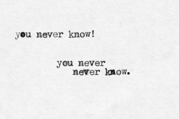you never know! you never never know. 