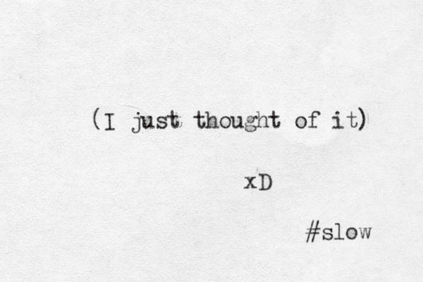 (I just thought of it) xD #slow 