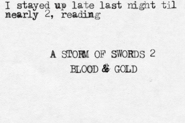 I stayed up late last night til nearly 2, reading A STORM OF SWORDS 2 BLOOD $ & & GOLD